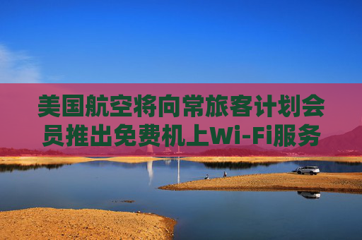 美国航空将向常旅客计划会员推出免费机上Wi-Fi服务