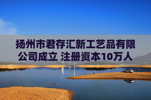 扬州市君存汇新工艺品有限公司成立 注册资本10万人民币