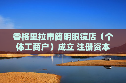 香格里拉市简明眼镜店(个体工商户)成立 注册资本2万人民币