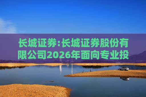 长城证券:长城证券股份有限公司2026年面向专业投资者公开发行公司债券（第一期）票面利率公告