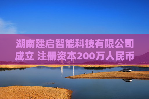 湖南建启智能科技有限公司成立 注册资本200万人民币