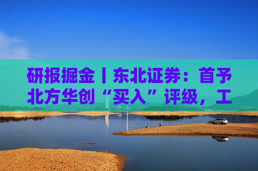研报掘金丨东北证券：首予北方华创“买入”评级，工艺覆盖度及市场占有率持续稳步攀升
