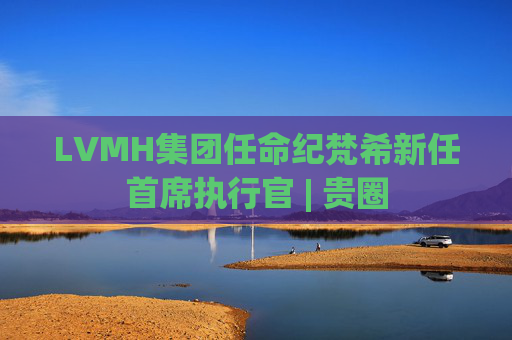 LVMH集团任命纪梵希新任首席执行官 | 贵圈