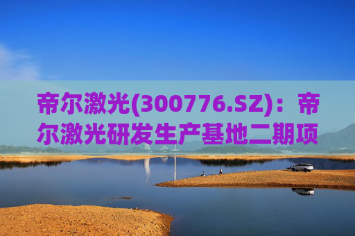 帝尔激光(300776.SZ)：帝尔激光研发生产基地二期项目目前正在建设中  第1张