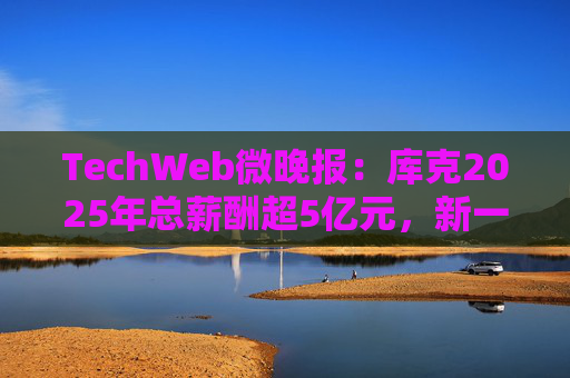 TechWeb微晚报：库克2025年总薪酬超5亿元，新一代小米SU 7申报图曝光