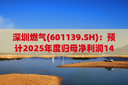 深圳燃气(601139.SH)：预计2025年度归母净利润14.07亿元，同比下降3.45%
