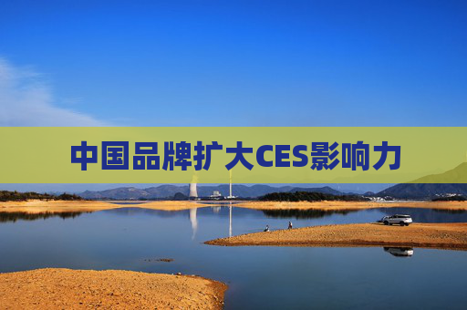 中国品牌扩大CES影响力