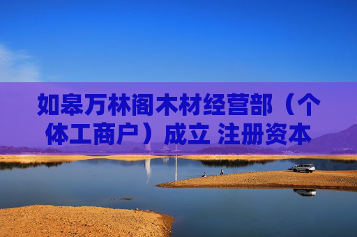 如皋万林阁木材经营部(个体工商户)成立 注册资本20万人民币 第1张 如皋万林阁木材经营部(个体工商户)成立 注册资本20万人民币 第1张