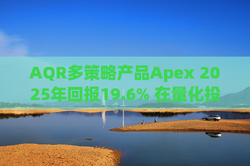 AQR多策略产品Apex 2025年回报19.6% 在量化投资动荡之年延续回升态势