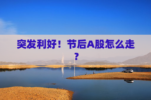 突发利好！节后A股怎么走？