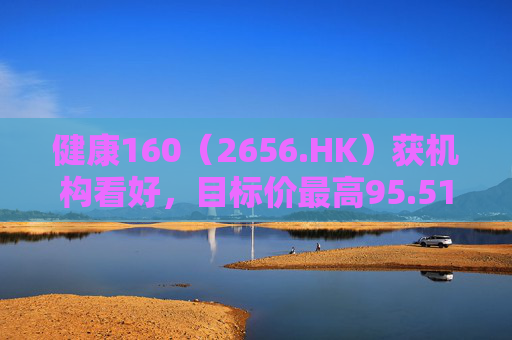 健康160（2656.HK）获机构看好，目标价最高95.51港元