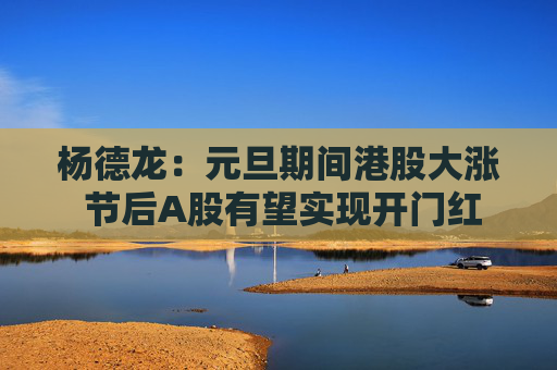 杨德龙：元旦期间港股大涨 节后A股有望实现开门红