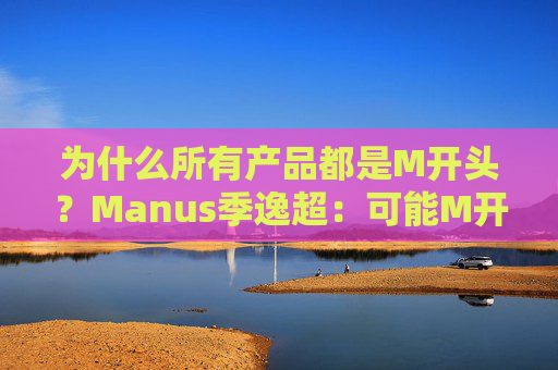 为什么所有产品都是M开头?Manus季逸超:可能M开头的产品运气都不会太差