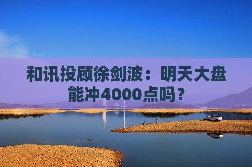 和讯投顾徐剑波：明天大盘能冲4000点吗？