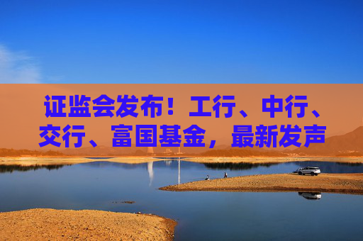 证监会发布！工行、中行、交行、富国基金，最新发声  第1张