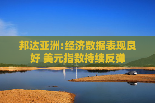 邦达亚洲:经济数据表现良好 美元指数持续反弹 第1张 邦达亚洲:经济数据表现良好 美元指数持续反弹 第1张