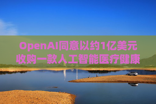 OpenAI同意以约1亿美元收购一款人工智能医疗健康应用  第1张