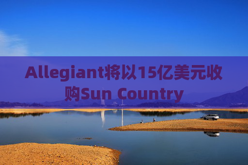 Allegiant将以15亿美元收购Sun Country  第1张