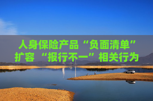 人身保险产品“负面清单”扩容 “报行不一”相关行为被列入“禁令”