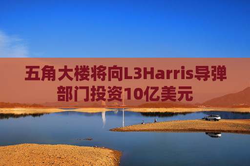 五角大楼将向L3Harris导弹部门投资10亿美元