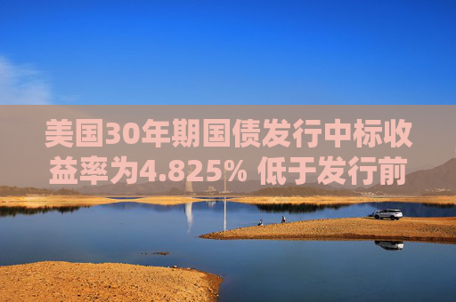 美国30年期国债发行中标收益率为4.825% 低于发行前交易水平