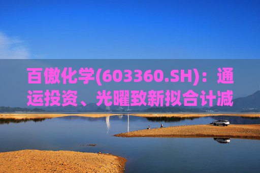 百傲化学(603360.SH)：通运投资、光曜致新拟合计减持不超6%股份