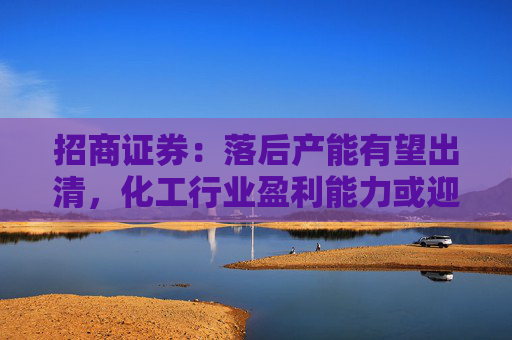 招商证券：落后产能有望出清，化工行业盈利能力或迎来边际改善