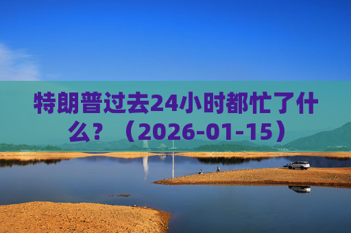 特朗普过去24小时都忙了什么？（2026-01-15）