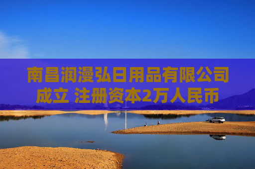 南昌润漫弘日用品有限公司成立 注册资本2万人民币