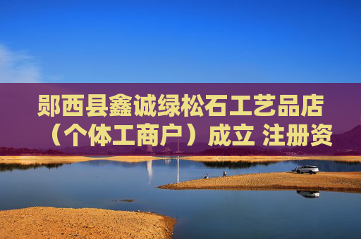 郧西县鑫诚绿松石工艺品店（个体工商户）成立 注册资本5万人民币