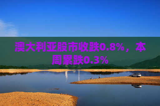 澳大利亚股市收跌0.8%，本周累跌0.3%