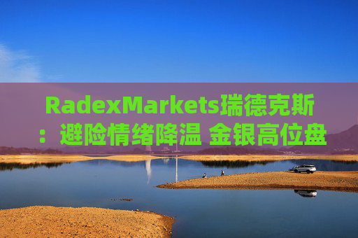 RadexMarkets瑞德克斯：避险情绪降温 金银高位盘整