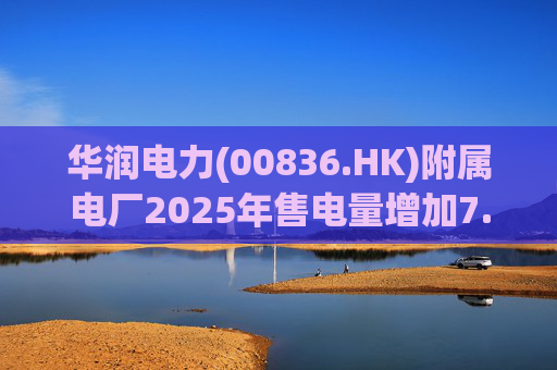 华润电力(00836.HK)附属电厂2025年售电量增加7.0% 附属风电场售电量增加16.4% 光伏电站售电量增加55.5%