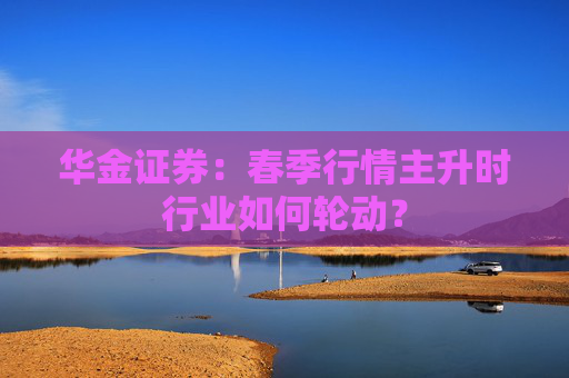华金证券:春季行情主升时行业如何轮动? 第1张 华金证券:春季行情主升时行业如何轮动? 第1张