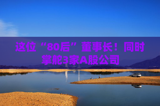 这位“80后”董事长!同时掌舵3家A股公司 第1张 这位“80后”董事长!同时掌舵3家A股公司 第1张