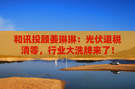 和讯投顾姜琳琳:光伏退税清零,行业大洗牌来了!