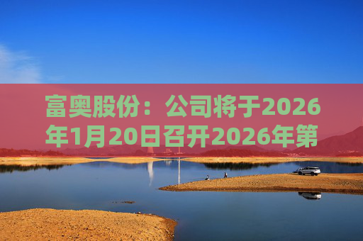 富奥股份:公司将于2026年1月20日召开2026年第一次临时股东会