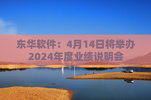 东华软件:4月14日将举办2024年度业绩说明会