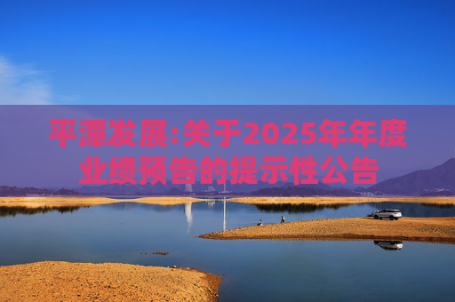 平潭发展:关于2025年年度业绩预告的提示性公告