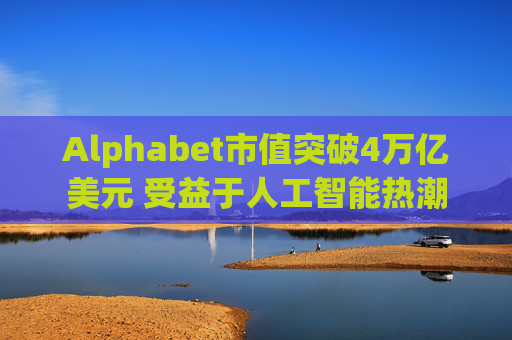 Alphabet市值突破4万亿美元 受益于人工智能热潮