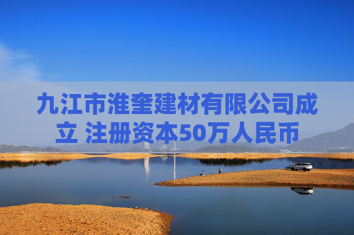 九江市淮奎建材有限公司成立 注册资本50万人民币