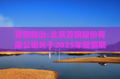 首钢股份:北京首钢股份有限公司关于2025年股票期权与限制性股票激励计划(草案修订稿)及相关文件修订情况说明的公告