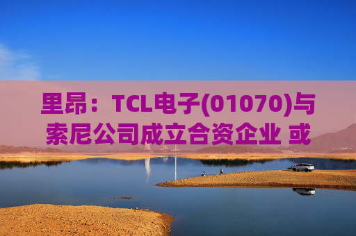 里昂：TCL电子(01070)与索尼公司成立合资企业 或有利于整体盈利增长
