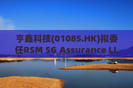 亨鑫科技(01085.HK)拟委任RSM SG Assurance LLP为新任新加坡核数师