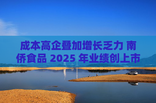 成本高企叠加增长乏力 南侨食品 2025 年业绩创上市新低