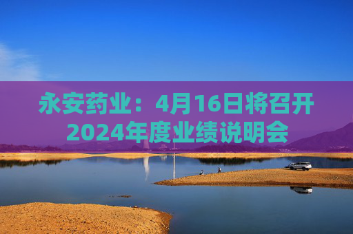 永安药业:4月16日将召开2024年度业绩说明会