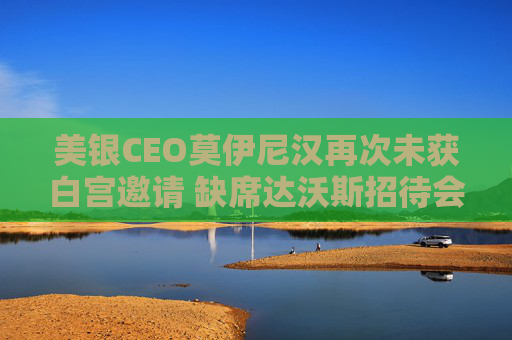 美银CEO莫伊尼汉再次未获白宫邀请 缺席达沃斯招待会