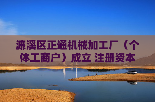 濂溪区正通机械加工厂(个体工商户)成立 注册资本20万人民币