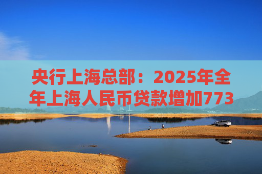 央行上海总部：2025年全年上海人民币贷款增加7734亿元  第1张