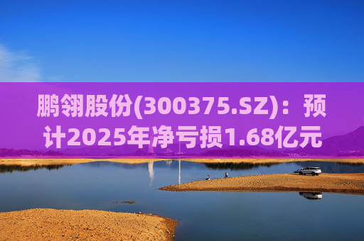 鹏翎股份(300375.SZ)：预计2025年净亏损1.68亿元-2.28亿元